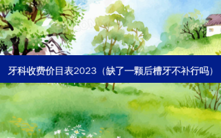 牙科收费价目表2023（缺了一颗后槽牙不补行吗）