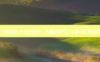 大腿抽脂1年后的感受，大腿抽脂可以坐着吗有影响吗