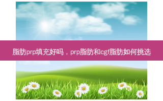 脂肪prp填充好吗，prp脂肪和cgf脂肪如何挑选