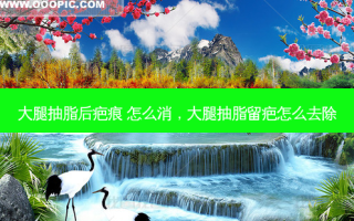 大腿抽脂后疤痕 怎么消，大腿抽脂留疤怎么去除
