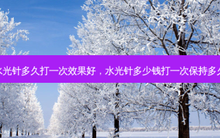 水光针多久打一次效果好，水光针多少钱打一次保持多久