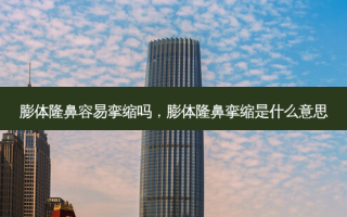 膨体隆鼻容易挛缩吗，膨体隆鼻挛缩是什么意思