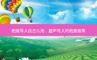 疤痕导入仪怎么用，超声导入对疤痕效果