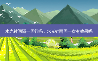 水光针间隔一周行吗，水光针两周一次有效果吗