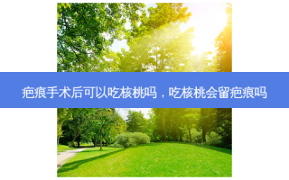 疤痕手术后可以吃核桃吗，吃核桃会留疤痕吗