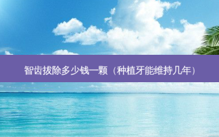 智齿拔除多少钱一颗（种植牙能维持几年）