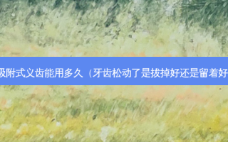 吸附式义齿能用多久（牙齿松动了是拔掉好还是留着好）