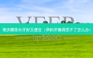 肇庆哪里补牙好又便宜（孕妇牙痛得受不了怎么办）