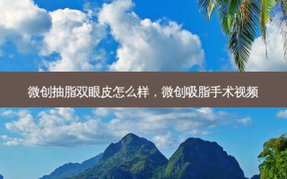 微创抽脂双眼皮怎么样，微创吸脂手术视频