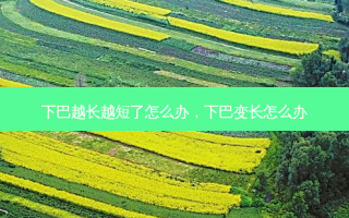 下巴越长越短了怎么办，下巴变长怎么办