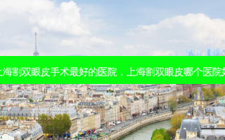上海割双眼皮手术 *** 的医院，上海割双眼皮哪个医院好