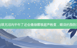 眼袋的脂肪填充泪沟半年了还会痛做哪项超声检查，眼袋的脂肪怎么代谢掉