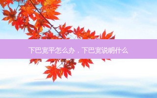 下巴宽平怎么办，下巴宽说明什么