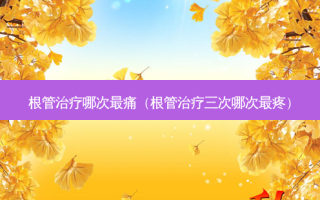 根管哪次痛（根管三次哪次疼）