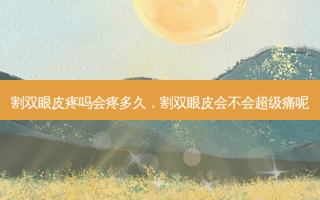 割双眼皮疼吗会疼多久，割双眼皮会不会超级痛呢