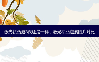 激光祛凸疤3次还是一样，激光祛凸疤痕图片对比