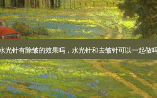 水光针有除皱的效果吗，水光针和去皱针可以一起做吗