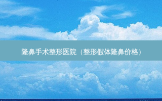 隆鼻手术整形医院（整形假体隆鼻价格）