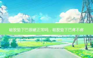 硅胶垫下巴很硬正常吗，硅胶垫下巴疼不疼