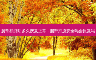 腿部抽脂后多久恢复正常，腿部抽脂 *** 吗会反复吗