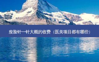 瘦脸针一针大概的收费（医美项目都有哪些）