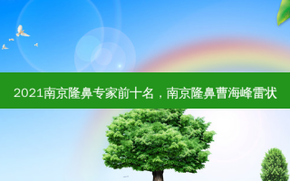 2021南京隆鼻专家前十名，南京隆鼻曹海峰雷状