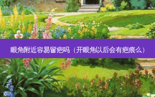 眼角附近容易留疤吗（开眼角以后会有疤痕么）