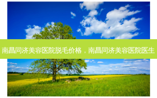 南昌同济美容医院脱毛价格，南昌同济美容医院医生