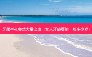 牙龈半夜突然大量出血（女人牙龈萎缩一般多少岁）