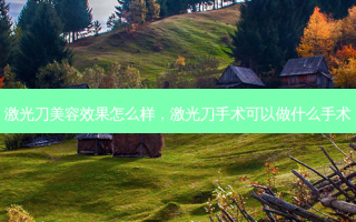 激光刀美容效果怎么样，激光刀手术可以做什么手术