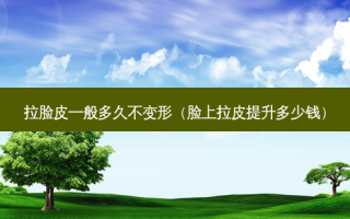 拉脸皮一般多久不变形（脸上拉皮提升多少钱）