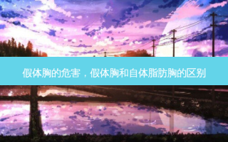 假体胸的危害，假体胸和自体脂肪胸的区别