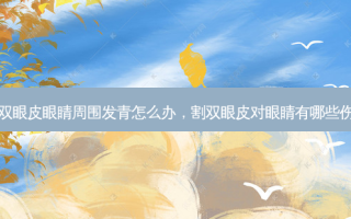 割双眼皮眼睛周围发青怎么办，割双眼皮对眼睛有哪些伤害