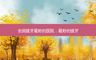 全国拔牙 *** 的医院， *** 的拔牙