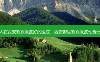 有人在西安割双眼皮好的医院，西安哪里割双眼皮性价比高