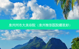 泉州州市大美容院（泉州整形医院哪里好）