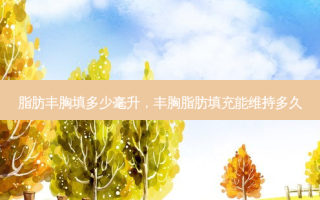 脂肪丰胸填多少毫升，丰胸脂肪填充能维持多久