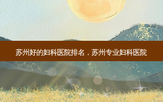 苏州好的妇科医院排名，苏州专业妇科医院