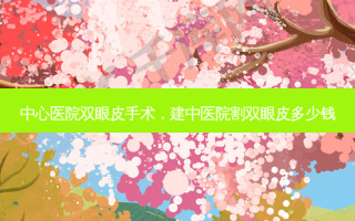 中心医院双眼皮手术，建中医院割双眼皮多少钱