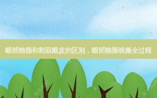 眼部抽脂和割双眼皮的区别，眼部抽脂视频全过程