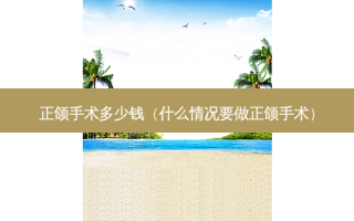正颌手术多少钱（什么情况要做正颌手术）