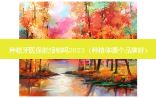 种植牙医保能报销吗2023（种植体哪个品牌好）