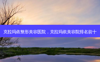 克拉玛依整形美容医院，克拉玛依美容院排名前十