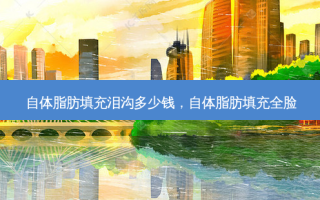 自体脂肪填充泪沟多少钱，自体脂肪填充全脸