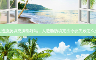 人造脂肪填充胸部好吗，人造脂肪填充法令纹失败怎么办