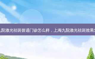 上海九院激光祛斑普通门诊怎么样，上海九院激光祛斑效果怎么样