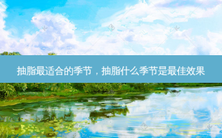 抽脂最适合的季节，抽脂什么季节是 *** 效果