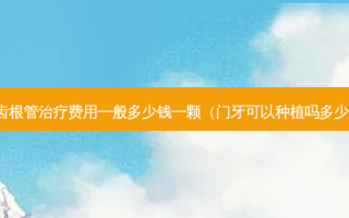 牙齿根管费用一般多少钱一颗（门牙可以种植吗多少钱）