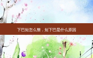 下巴短怎么整，短下巴是什么原因