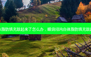 眼袋泪沟自体脂肪填充鼓起来了怎么办，眼袋泪沟自体脂肪填充鼓起来了正常吗